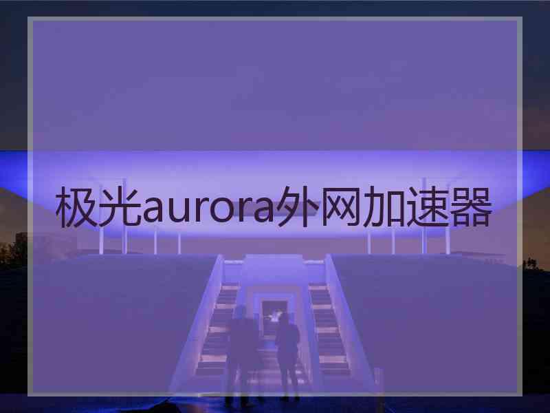 极光aurora外网加速器